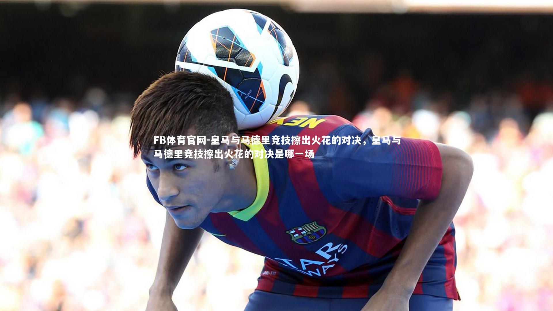 皇马与马德里竞技擦出火花的对决,皇马与马德里竞技擦出火花的对决是哪一场