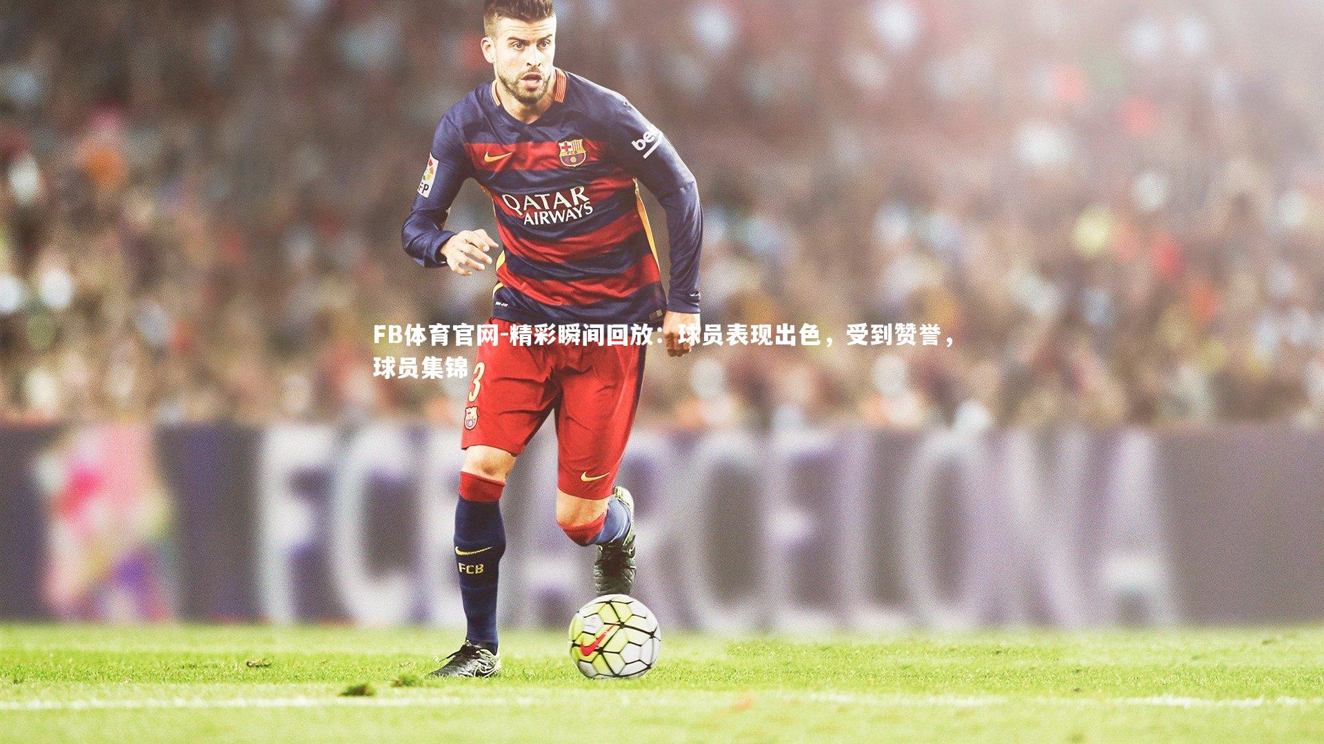 精彩瞬间回放：球员表现出色，受到赞誉，球员集锦