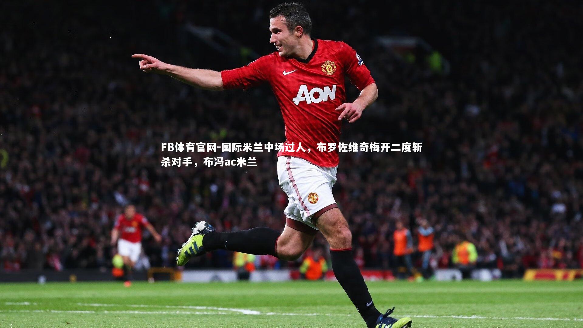 国际米兰中场过人,布罗佐维奇梅开二度斩杀对手,布冯ac米兰