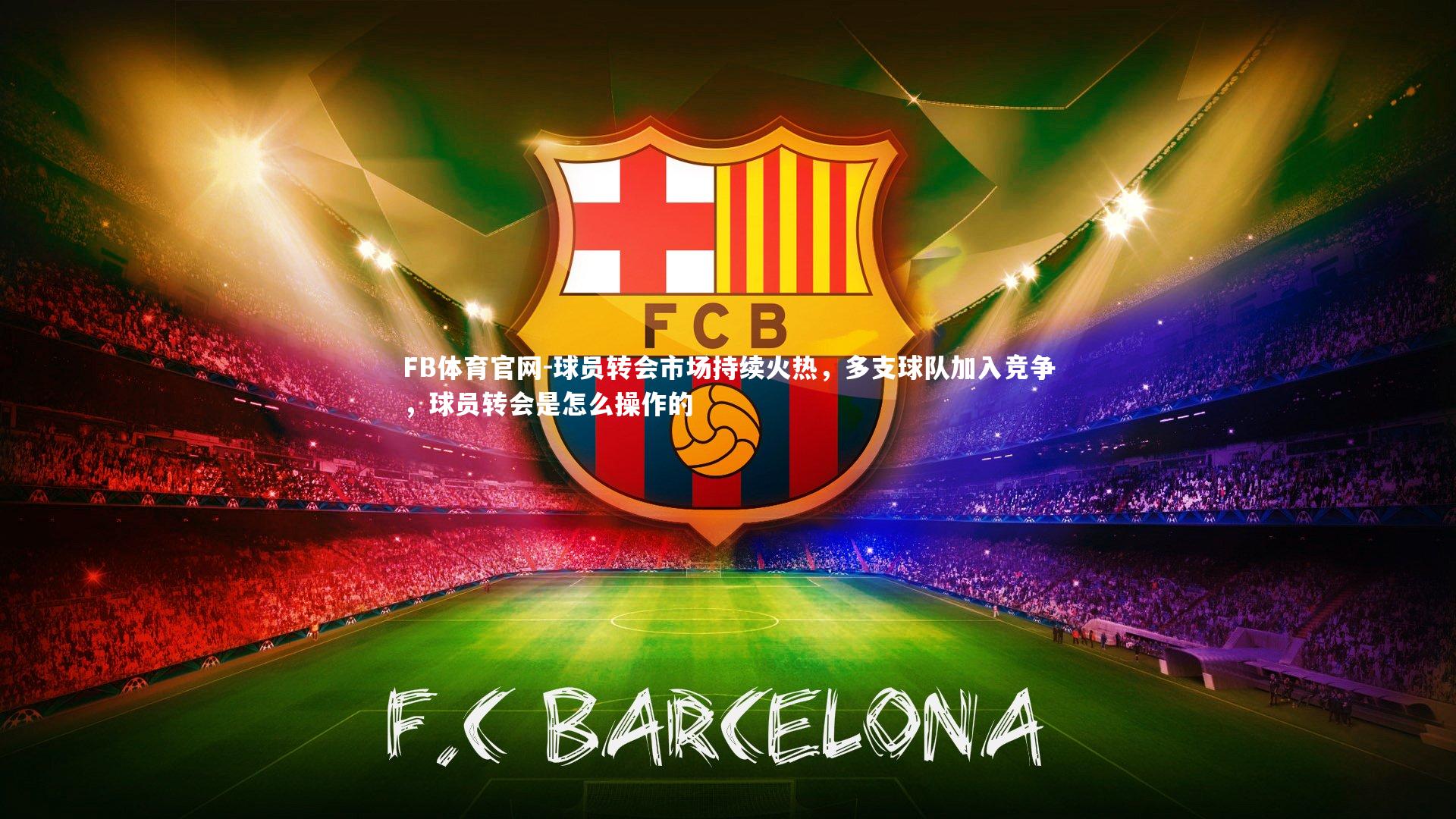 FB体育官网-球员转会市场持续火热，多支球队加入竞争，球员转会是怎么操作的