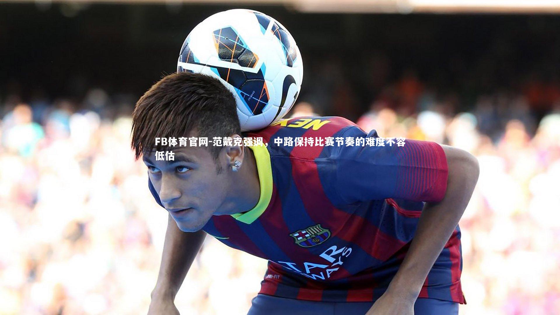 范戴克强调，中路保持比赛节奏的难度不容低估