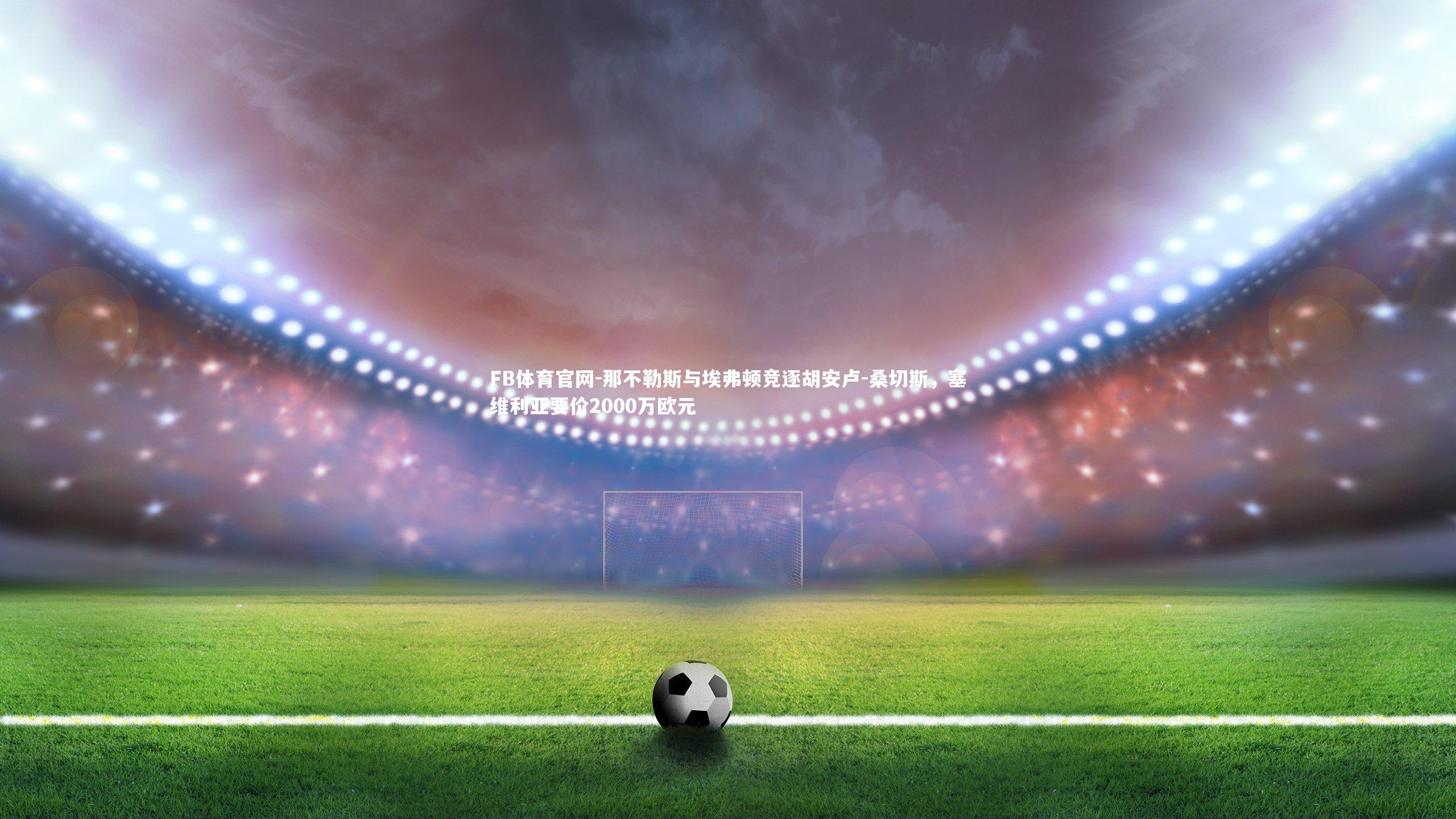 那不勒斯与埃弗顿竞逐胡安卢-桑切斯，塞维利亚要价2000万欧元