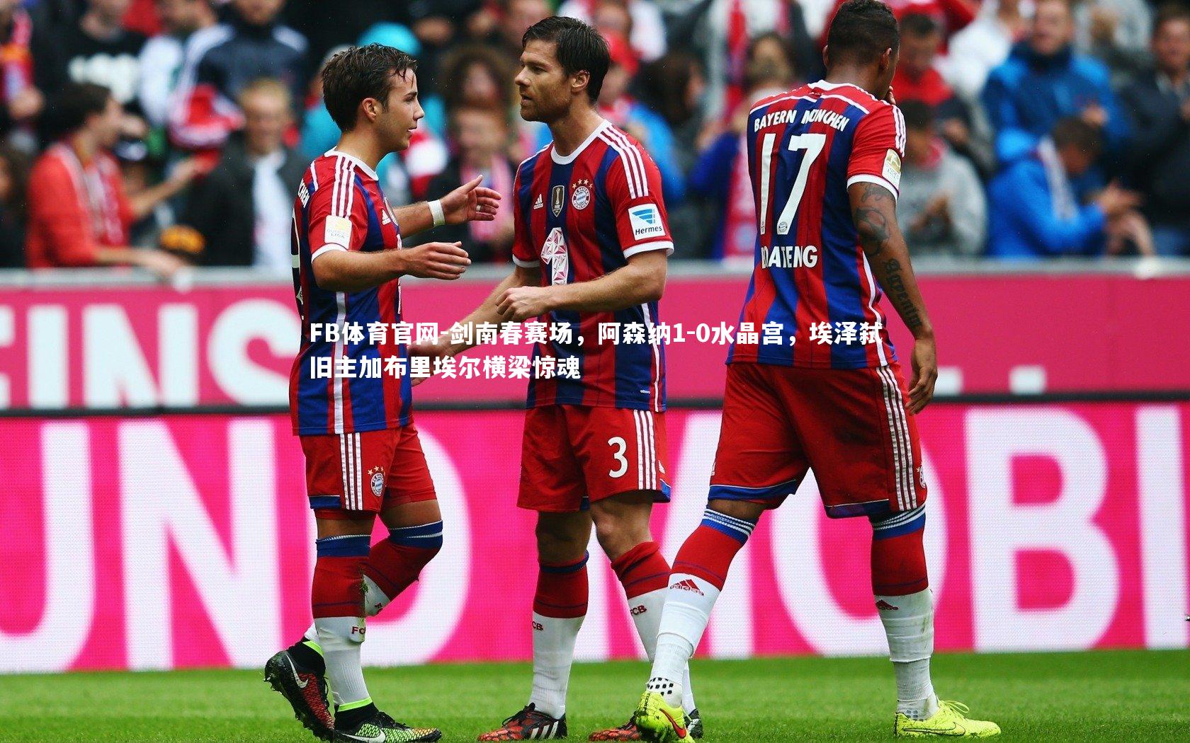 剑南春赛场，阿森纳1-0水晶宫，埃泽弑旧主加布里埃尔横梁惊魂