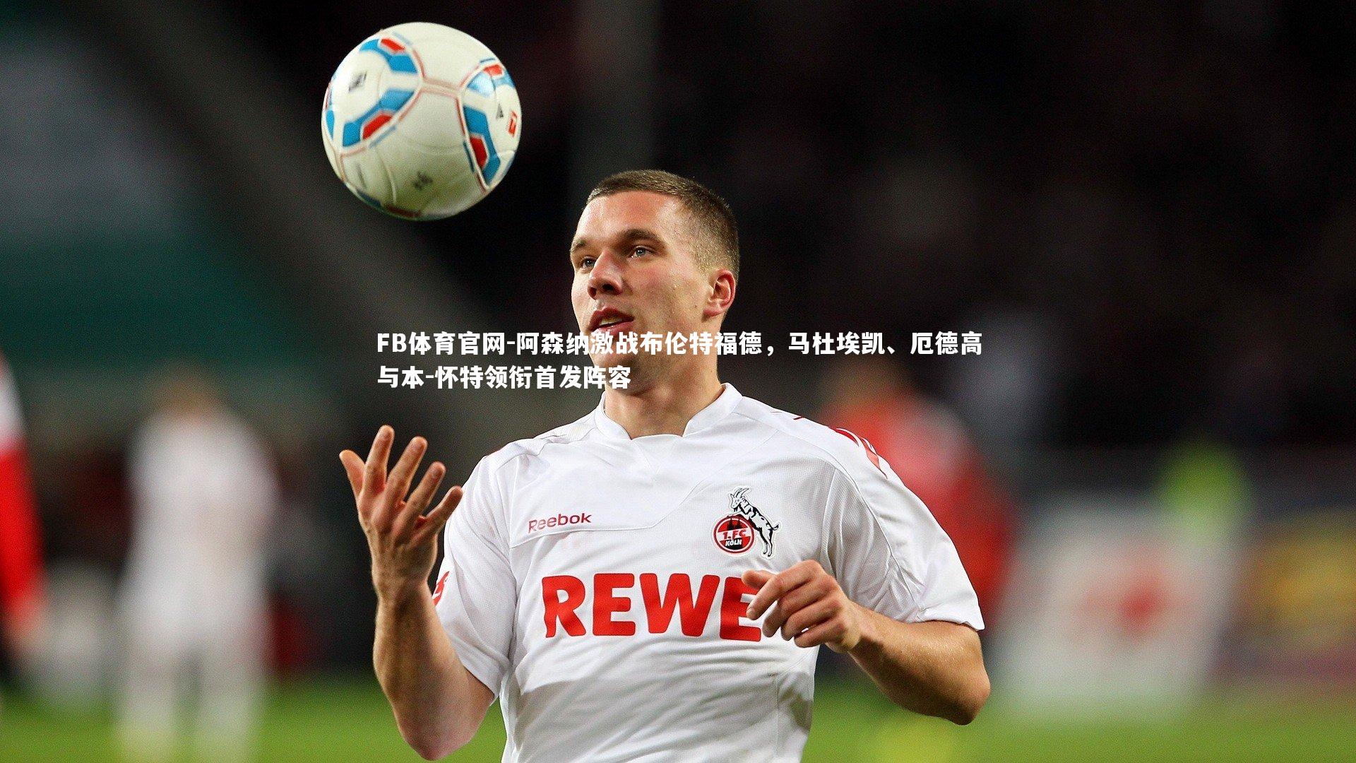 阿森纳激战布伦特福德，马杜埃凯、厄德高与本-怀特领衔首发阵容