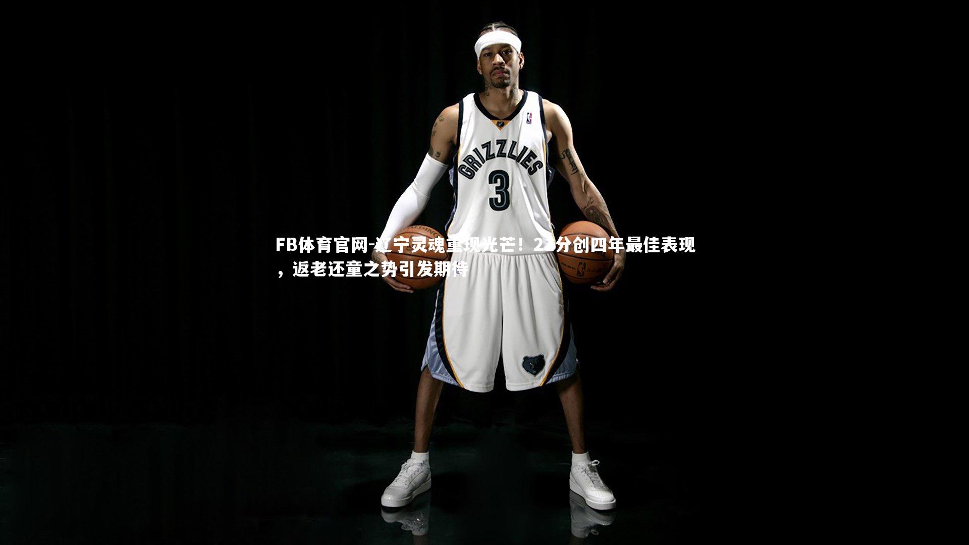 辽宁灵魂重现光芒！21分创四年最佳表现，返老还童之势引发期待