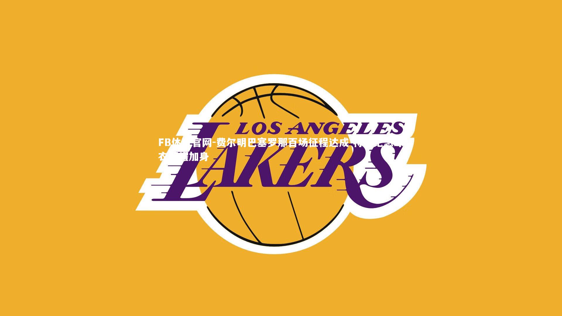 FB体育官网-费尔明巴塞罗那百场征程达成 特别纪念球衣荣耀加身